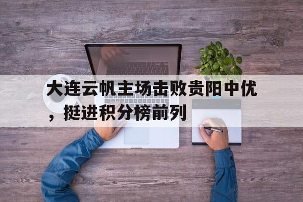 关于大连云帆主场击败贵阳中优,挺进积分榜前列的信息