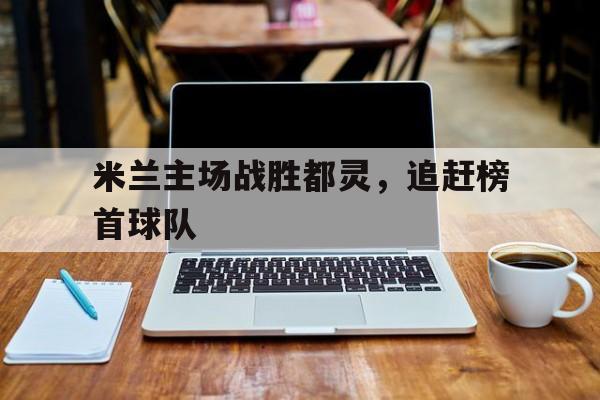 米兰主场战胜都灵,追赶榜首球队的简单介绍