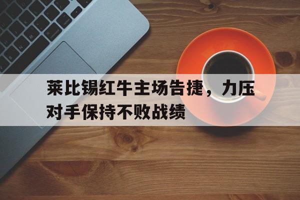 莱比锡红牛主场告捷，力压对手保持不败战绩的简单介绍