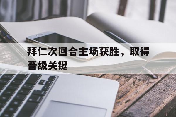 拜仁次回合主场获胜，取得晋级关键的简单介绍