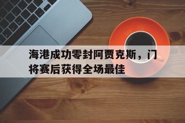 海港成功零封阿贾克斯,门将赛后获得全场最佳