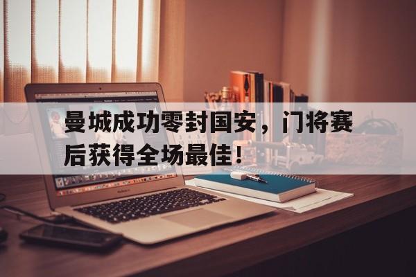 曼城成功零封国安，门将赛后获得全场最佳！曼城成功零封国安,门将赛后获得全场最佳进球