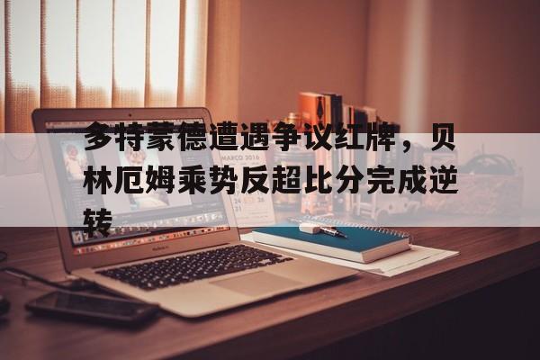 多特蒙德遭遇争议红牌，贝林厄姆乘势反超比分完成逆转