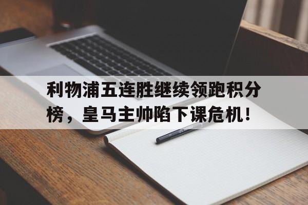 利物浦五连胜继续领跑积分榜,皇马主帅陷下课危机!
