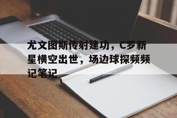 尤文图斯传射建功，C罗新星横空出世，场边球探频频记笔记